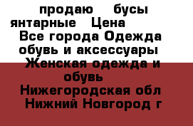 продаю    бусы янтарные › Цена ­ 2 000 - Все города Одежда, обувь и аксессуары » Женская одежда и обувь   . Нижегородская обл.,Нижний Новгород г.